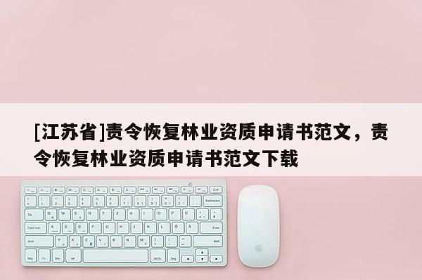 [江蘇省]責(zé)令恢復(fù)林業(yè)資質(zhì)申請(qǐng)書范文，責(zé)令恢復(fù)林業(yè)資質(zhì)申請(qǐng)書范文下載