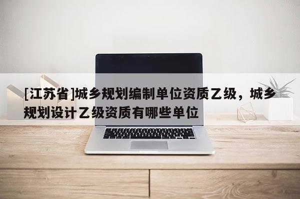 [江蘇省]城鄉規劃編制單位資質乙級，城鄉規劃設計乙級資質有哪些單位