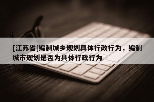 [江蘇省]編制城鄉規劃具體行政行為，編制城市規劃是否為具體行政行為