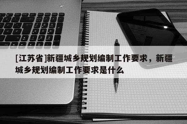[江蘇省]新疆城鄉(xiāng)規(guī)劃編制工作要求，新疆城鄉(xiāng)規(guī)劃編制工作要求是什么