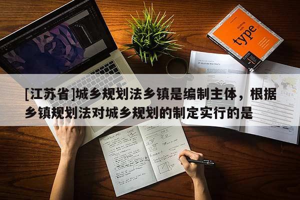 [江蘇省]城鄉規劃法鄉鎮是編制主體，根據鄉鎮規劃法對城鄉規劃的制定實行的是
