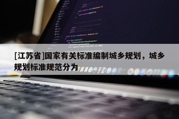 [江蘇省]國家有關標準編制城鄉規劃，城鄉規劃標準規范分為