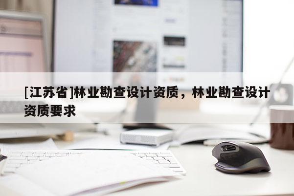 [江蘇省]林業勘查設計資質，林業勘查設計資質要求