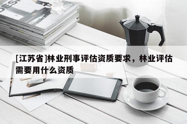 [江蘇省]林業刑事評估資質要求，林業評估需要用什么資質