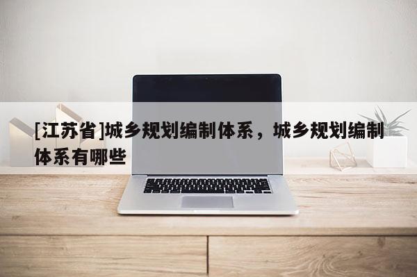 [江蘇省]城鄉(xiāng)規(guī)劃編制體系，城鄉(xiāng)規(guī)劃編制體系有哪些