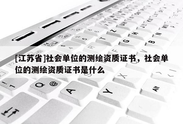 [江蘇省]社會單位的測繪資質證書，社會單位的測繪資質證書是什么