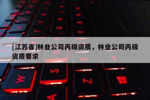 [江蘇省]林業公司丙級資質，林業公司丙級資質要求