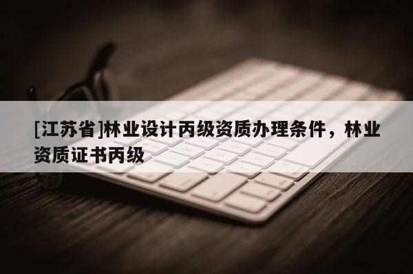 [江蘇省]林業設計丙級資質辦理條件，林業資質證書丙級