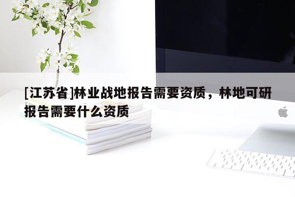 [江蘇省]林業戰地報告需要資質，林地可研報告需要什么資質