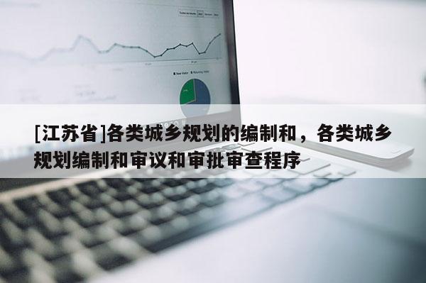 [江蘇省]各類城鄉規劃的編制和，各類城鄉規劃編制和審議和審批審查程序