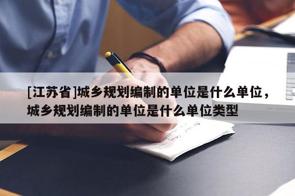 [江蘇省]城鄉規劃編制的單位是什么單位，城鄉規劃編制的單位是什么單位類型