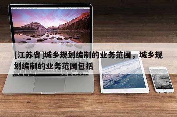 [江蘇省]城鄉(xiāng)規(guī)劃編制的業(yè)務(wù)范圍，城鄉(xiāng)規(guī)劃編制的業(yè)務(wù)范圍包括