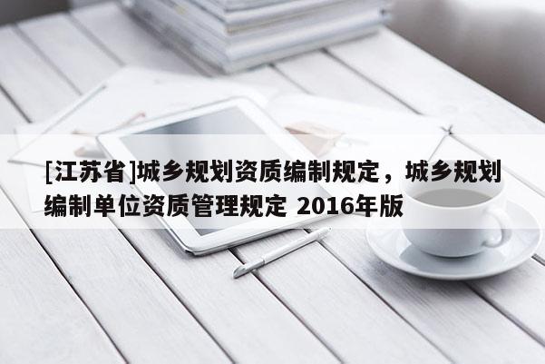 [江蘇省]城鄉(xiāng)規(guī)劃資質(zhì)編制規(guī)定，城鄉(xiāng)規(guī)劃編制單位資質(zhì)管理規(guī)定 2016年版