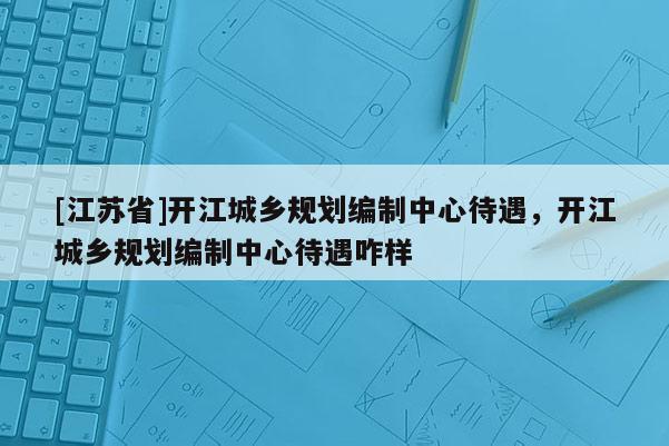 [江蘇省]開江城鄉(xiāng)規(guī)劃編制中心待遇，開江城鄉(xiāng)規(guī)劃編制中心待遇咋樣
