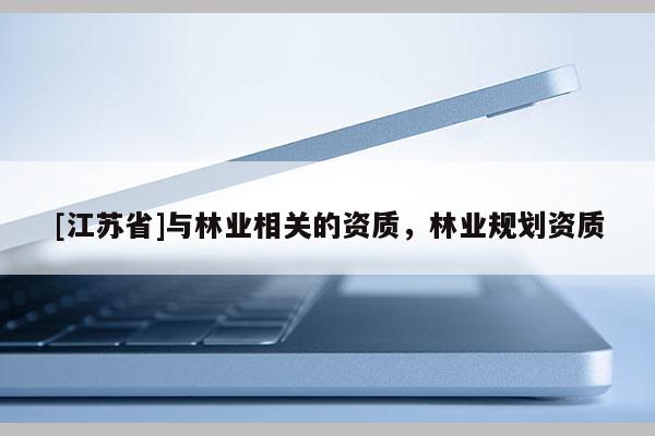 [江蘇省]與林業(yè)相關(guān)的資質(zhì)，林業(yè)規(guī)劃資質(zhì)