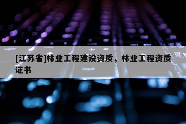 [江蘇省]林業工程建設資質，林業工程資質證書
