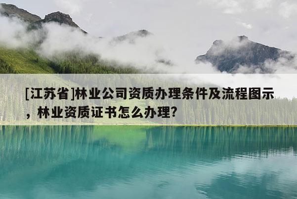 [江蘇省]林業公司資質辦理條件及流程圖示，林業資質證書怎么辦理?