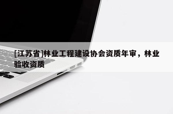 [江蘇省]林業(yè)工程建設(shè)協(xié)會資質(zhì)年審，林業(yè)驗收資質(zhì)
