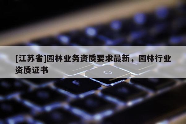 [江蘇省]園林業(yè)務(wù)資質(zhì)要求最新，園林行業(yè)資質(zhì)證書(shū)