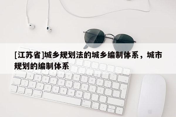 [江蘇省]城鄉規劃法的城鄉編制體系，城市規劃的編制體系