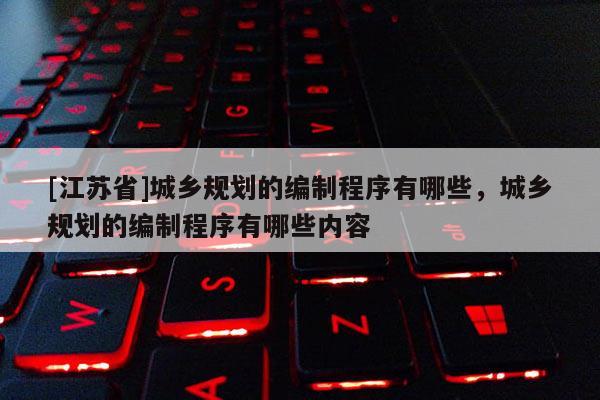 [江蘇省]城鄉規劃的編制程序有哪些，城鄉規劃的編制程序有哪些內容
