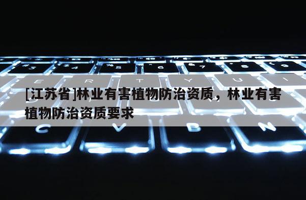 [江蘇省]林業有害植物防治資質，林業有害植物防治資質要求