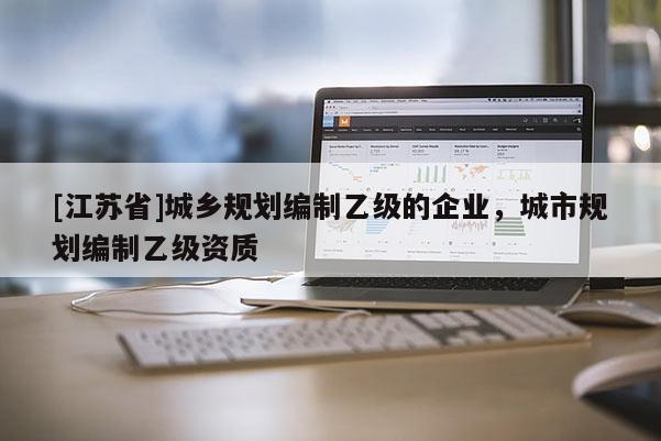 [江蘇省]城鄉規劃編制乙級的企業，城市規劃編制乙級資質