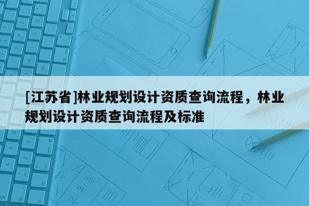 [江蘇省]林業規劃設計資質查詢流程，林業規劃設計資質查詢流程及標準