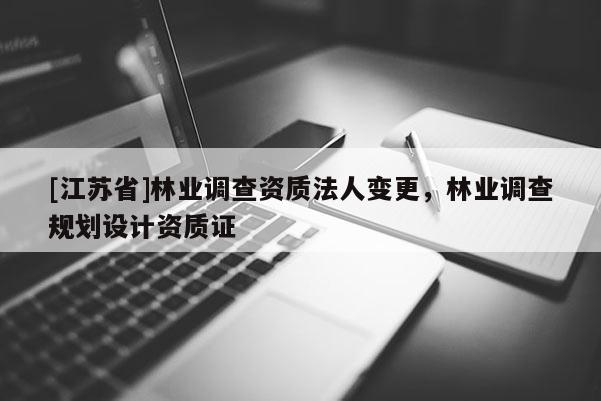 [江蘇省]林業(yè)調(diào)查資質(zhì)法人變更，林業(yè)調(diào)查規(guī)劃設(shè)計(jì)資質(zhì)證