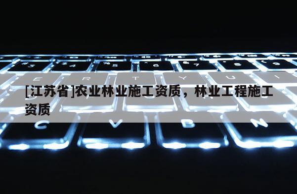 [江蘇省]農(nóng)業(yè)林業(yè)施工資質(zhì)，林業(yè)工程施工資質(zhì)