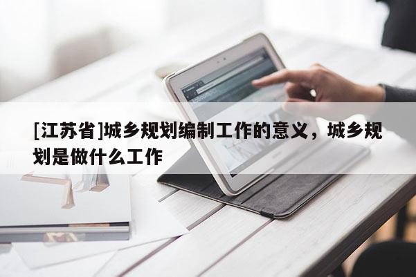 [江蘇省]城鄉規劃編制工作的意義，城鄉規劃是做什么工作