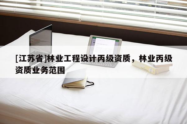 [江蘇省]林業(yè)工程設(shè)計(jì)丙級(jí)資質(zhì)，林業(yè)丙級(jí)資質(zhì)業(yè)務(wù)范圍