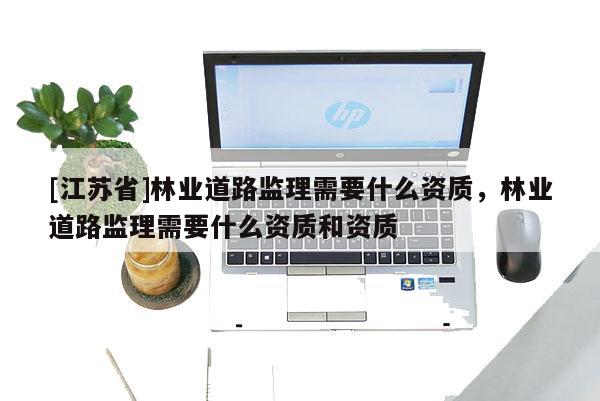 [江蘇省]林業道路監理需要什么資質，林業道路監理需要什么資質和資質