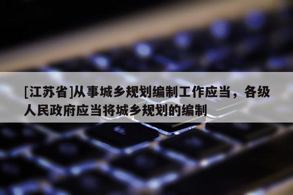 [江蘇省]從事城鄉規劃編制工作應當，各級人民政府應當將城鄉規劃的編制