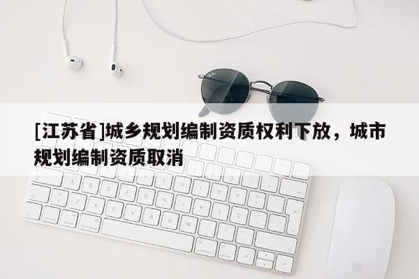 [江蘇省]城鄉規劃編制資質權利下放，城市規劃編制資質取消