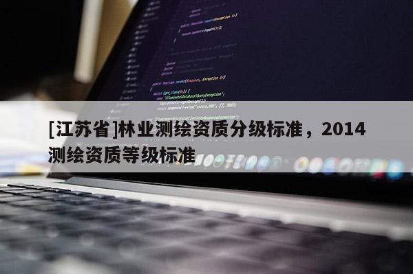 [江蘇省]林業(yè)測(cè)繪資質(zhì)分級(jí)標(biāo)準(zhǔn)，2014測(cè)繪資質(zhì)等級(jí)標(biāo)準(zhǔn)