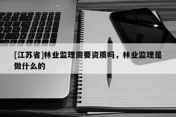 [江蘇省]林業(yè)監(jiān)理需要資質(zhì)嗎，林業(yè)監(jiān)理是做什么的