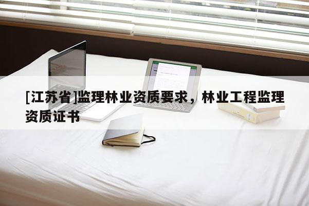 [江蘇省]監理林業資質要求，林業工程監理資質證書