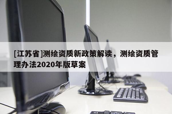 [江蘇省]測繪資質(zhì)新政策解讀，測繪資質(zhì)管理辦法2020年版草案