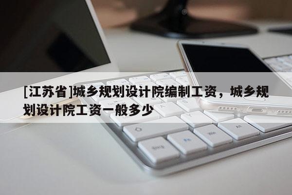 [江蘇省]城鄉(xiāng)規(guī)劃設(shè)計院編制工資，城鄉(xiāng)規(guī)劃設(shè)計院工資一般多少