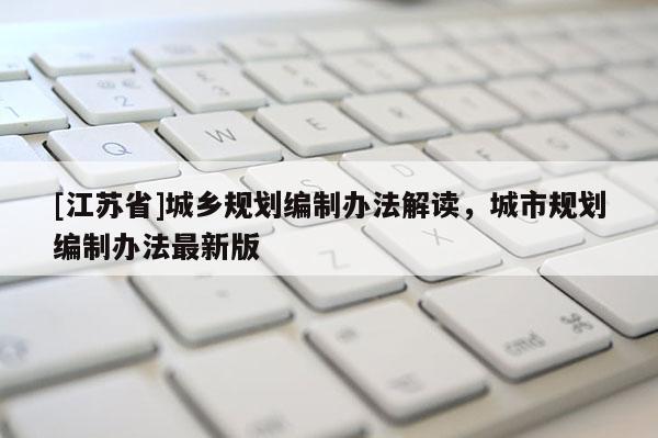 [江蘇省]城鄉(xiāng)規(guī)劃編制辦法解讀，城市規(guī)劃編制辦法最新版