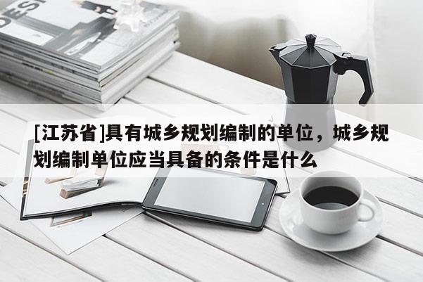 [江蘇省]具有城鄉規劃編制的單位，城鄉規劃編制單位應當具備的條件是什么