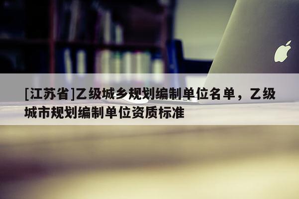 [江蘇省]乙級城鄉規劃編制單位名單，乙級城市規劃編制單位資質標準
