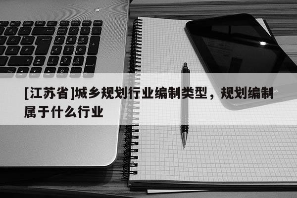 [江蘇省]城鄉規劃行業編制類型，規劃編制屬于什么行業