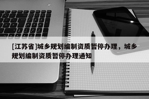 [江蘇省]城鄉規劃編制資質暫停辦理，城鄉規劃編制資質暫停辦理通知