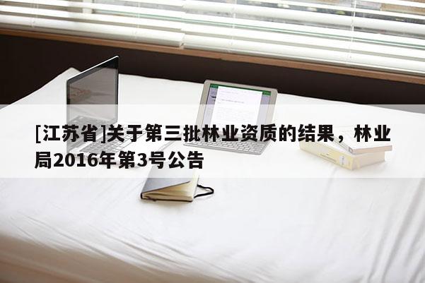 [江蘇省]關(guān)于第三批林業(yè)資質(zhì)的結(jié)果，林業(yè)局2016年第3號公告