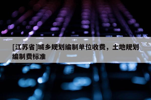 [江蘇省]城鄉規劃編制單位收費，土地規劃編制費標準