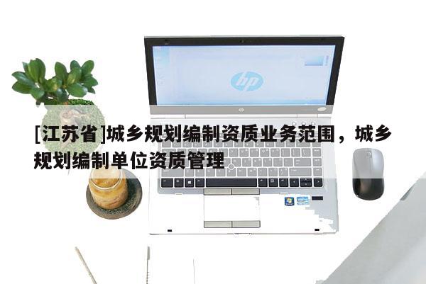 [江蘇省]城鄉規劃編制資質業務范圍，城鄉規劃編制單位資質管理