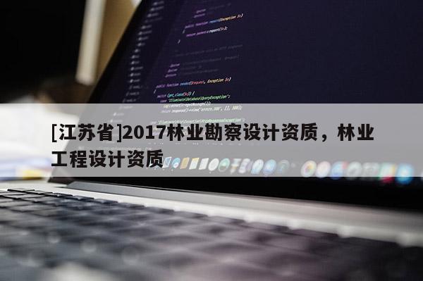 [江蘇省]2017林業勘察設計資質，林業工程設計資質