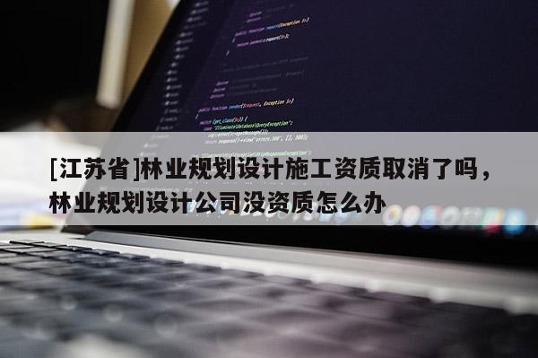[江蘇省]林業(yè)規(guī)劃設(shè)計(jì)施工資質(zhì)取消了嗎，林業(yè)規(guī)劃設(shè)計(jì)公司沒資質(zhì)怎么辦